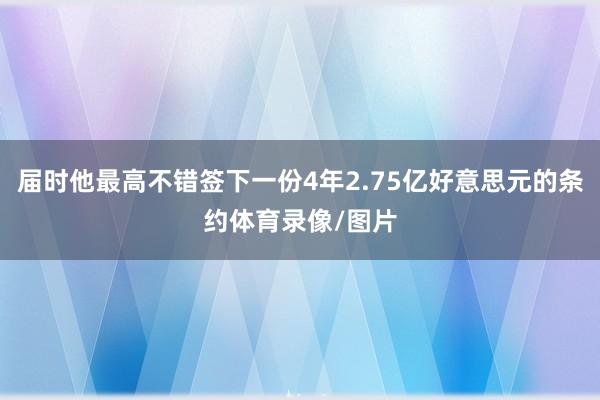 届时他最高不错签下一份4年2.75亿好意思元的条约体育录像/图片
