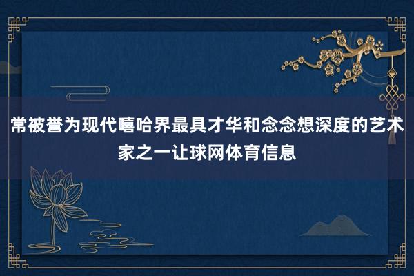 常被誉为现代嘻哈界最具才华和念念想深度的艺术家之一让球网体育信息
