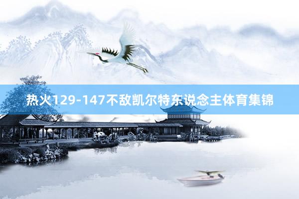 热火129-147不敌凯尔特东说念主体育集锦