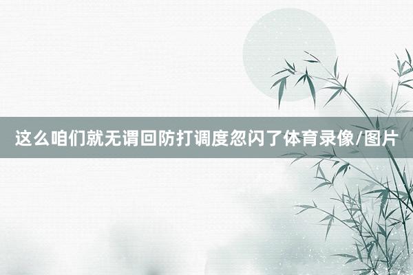 这么咱们就无谓回防打调度忽闪了体育录像/图片