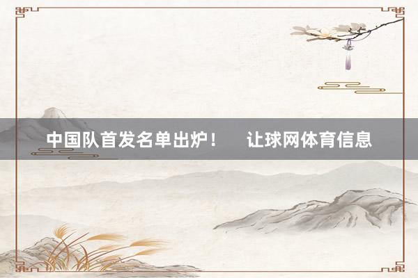 中国队首发名单出炉！    让球网体育信息
