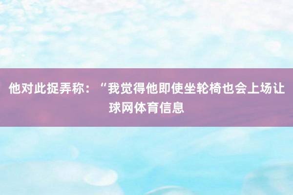 他对此捉弄称：“我觉得他即使坐轮椅也会上场让球网体育信息