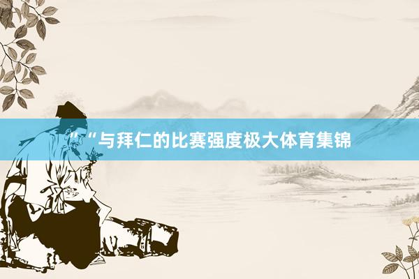 ”“与拜仁的比赛强度极大体育集锦