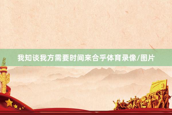 我知谈我方需要时间来合乎体育录像/图片