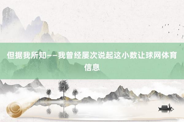 但据我所知——我曾经屡次说起这小数让球网体育信息