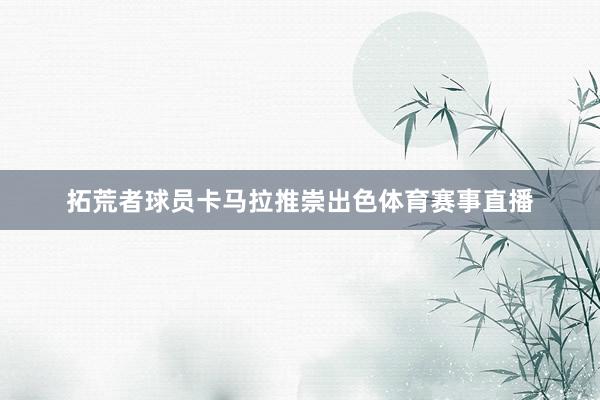 拓荒者球员卡马拉推崇出色体育赛事直播