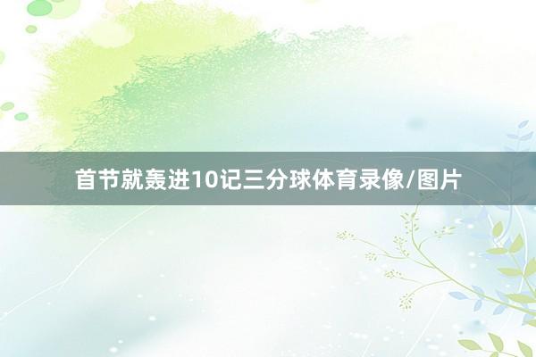 首节就轰进10记三分球体育录像/图片