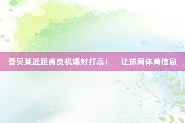 登贝莱近距离良机爆射打高！    让球网体育信息