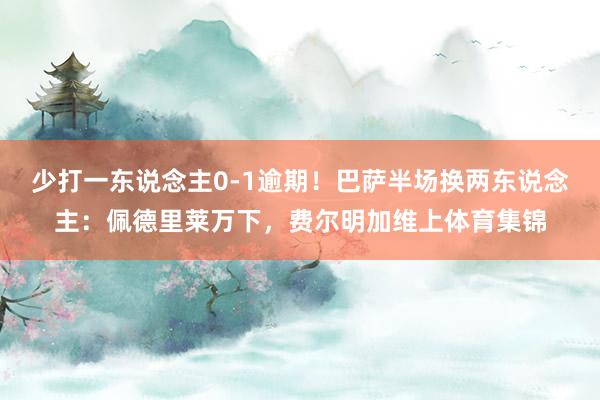 少打一东说念主0-1逾期！巴萨半场换两东说念主：佩德里莱万下，费尔明加维上体育集锦