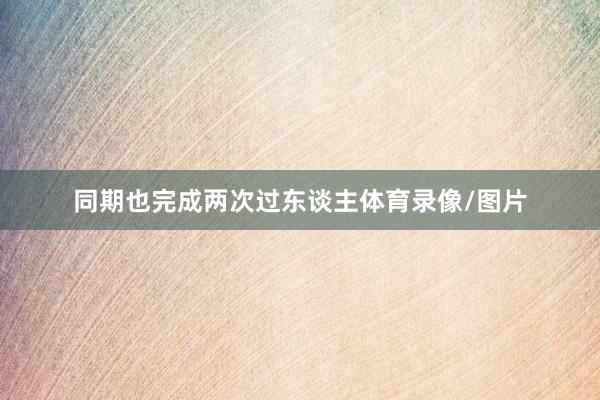 同期也完成两次过东谈主体育录像/图片