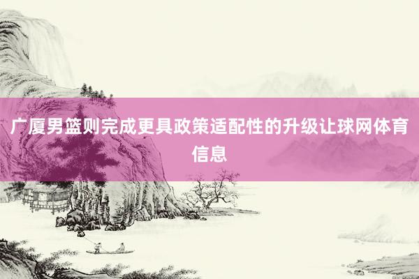 广厦男篮则完成更具政策适配性的升级让球网体育信息