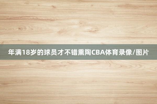 年满18岁的球员才不错熏陶CBA体育录像/图片