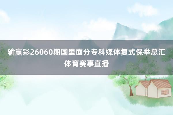 输赢彩26060期国里面分专科媒体复式保举总汇体育赛事直播