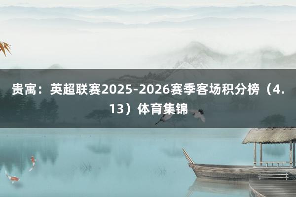 贵寓：英超联赛2025-2026赛季客场积分榜（4.13）体育集锦