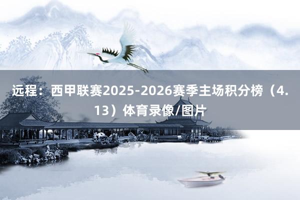 远程：西甲联赛2025-2026赛季主场积分榜（4.13）体育录像/图片