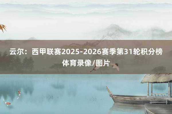 云尔：西甲联赛2025-2026赛季第31轮积分榜体育录像/图片