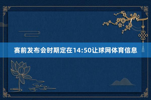 赛前发布会时期定在14:50让球网体育信息