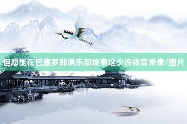 但愿能在巴塞罗那俱乐部竣事这少许体育录像/图片