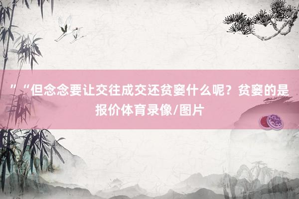 ”“但念念要让交往成交还贫窭什么呢？贫窭的是报价体育录像/图片