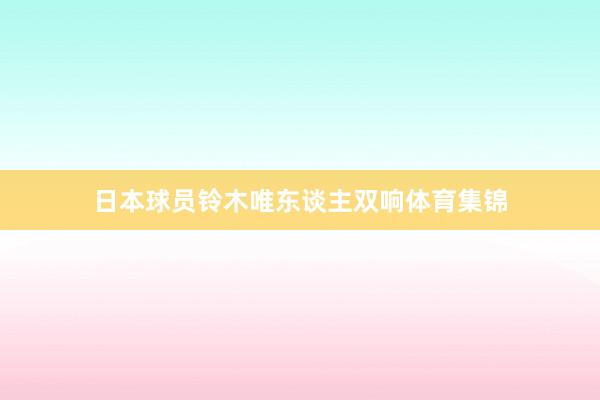日本球员铃木唯东谈主双响体育集锦