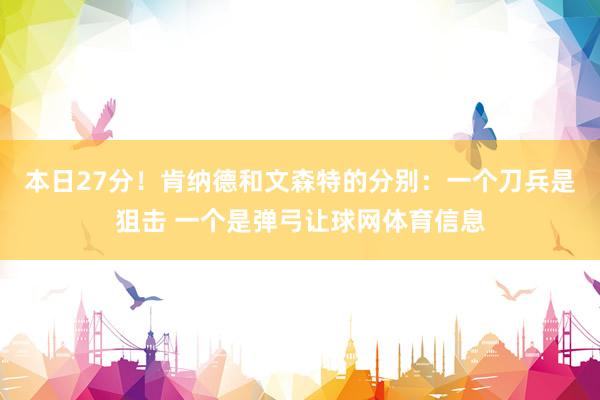 本日27分！肯纳德和文森特的分别：一个刀兵是狙击 一个是弹弓让球网体育信息