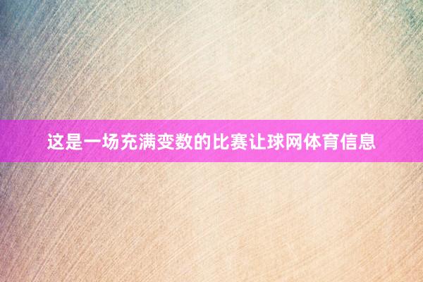 这是一场充满变数的比赛让球网体育信息