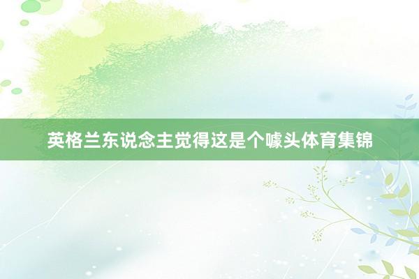 英格兰东说念主觉得这是个噱头体育集锦