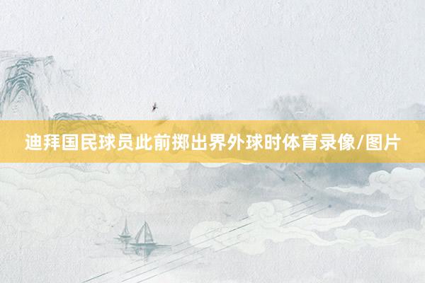 迪拜国民球员此前掷出界外球时体育录像/图片
