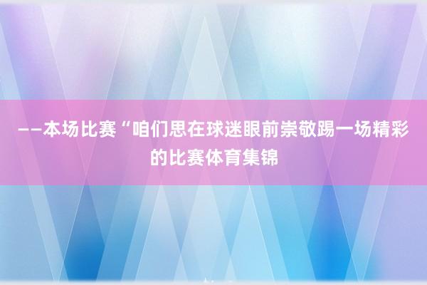 ——本场比赛“咱们思在球迷眼前崇敬踢一场精彩的比赛体育集锦