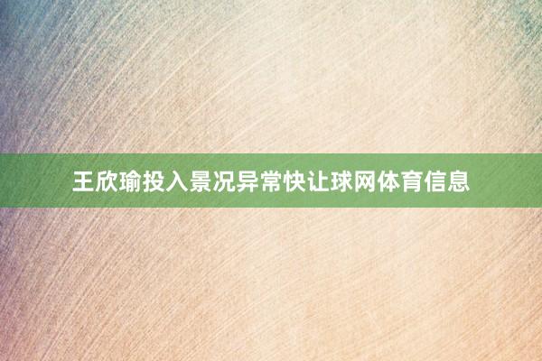 王欣瑜投入景况异常快让球网体育信息