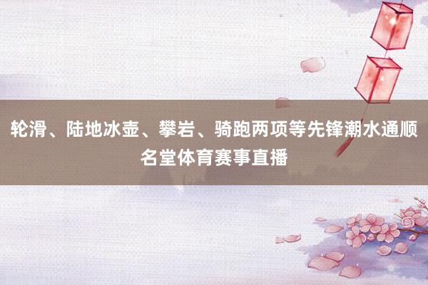 轮滑、陆地冰壶、攀岩、骑跑两项等先锋潮水通顺名堂体育赛事直播