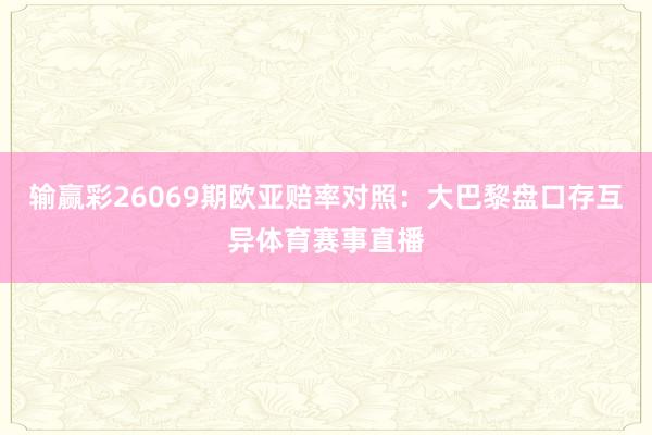 输赢彩26069期欧亚赔率对照：大巴黎盘口存互异体育赛事直播