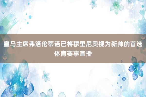 皇马主席弗洛伦蒂诺已将穆里尼奥视为新帅的首选体育赛事直播