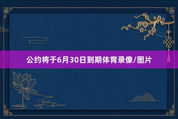 公约将于6月30日到期体育录像/图片