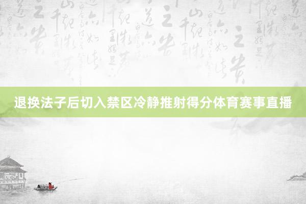 退换法子后切入禁区冷静推射得分体育赛事直播