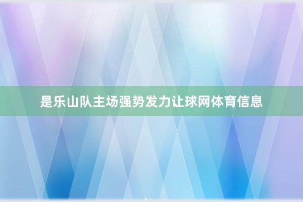 是乐山队主场强势发力让球网体育信息