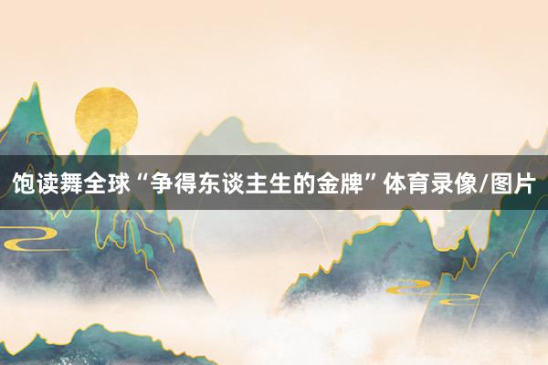 饱读舞全球“争得东谈主生的金牌”体育录像/图片