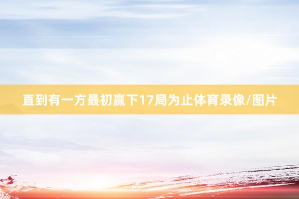 直到有一方最初赢下17局为止体育录像/图片