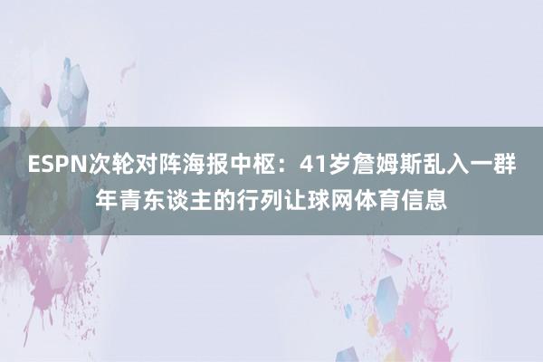 ESPN次轮对阵海报中枢：41岁詹姆斯乱入一群年青东谈主的行列让球网体育信息