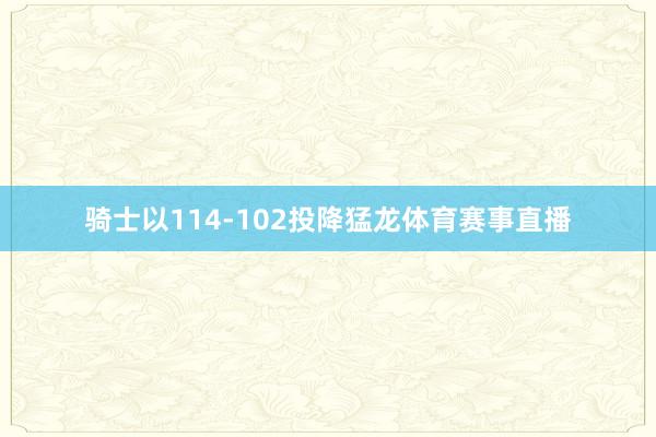 骑士以114-102投降猛龙体育赛事直播