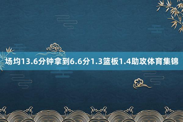 场均13.6分钟拿到6.6分1.3篮板1.4助攻体育集锦