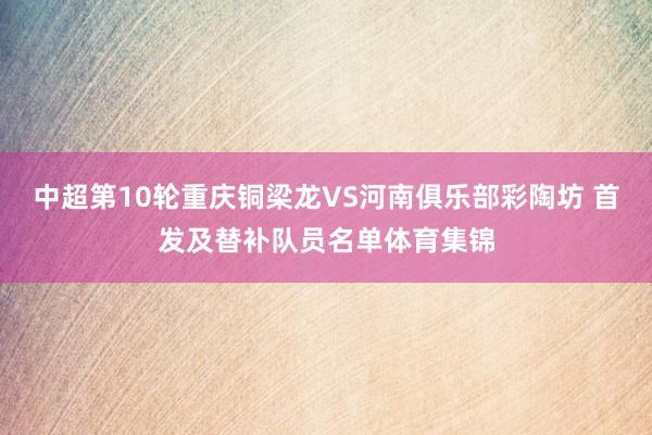 中超第10轮重庆铜梁龙VS河南俱乐部彩陶坊 首发及替补队员名单体育集锦