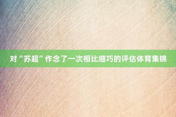 对“苏超”作念了一次相比细巧的评估体育集锦