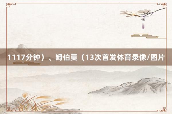 1117分钟）、姆伯莫（13次首发体育录像/图片