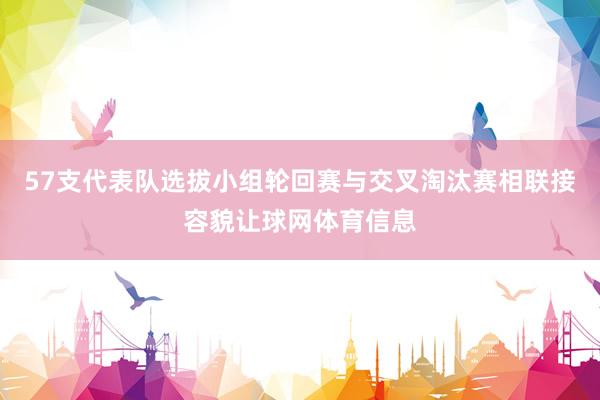 57支代表队选拔小组轮回赛与交叉淘汰赛相联接容貌让球网体育信息