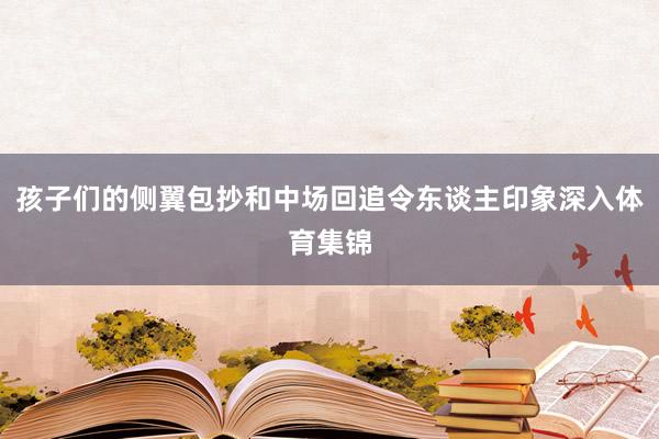 孩子们的侧翼包抄和中场回追令东谈主印象深入体育集锦
