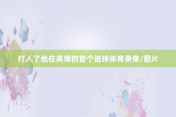 打入了他在英博的首个进球体育录像/图片