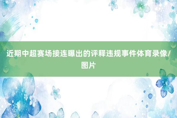 近期中超赛场接连曝出的评释违规事件体育录像/图片