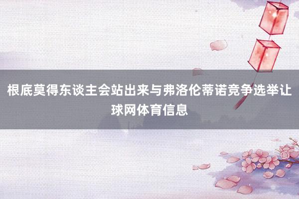 根底莫得东谈主会站出来与弗洛伦蒂诺竞争选举让球网体育信息