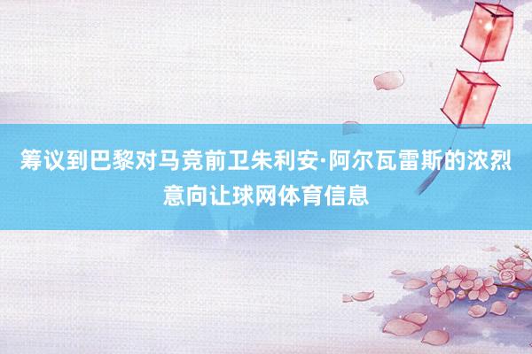 筹议到巴黎对马竞前卫朱利安·阿尔瓦雷斯的浓烈意向让球网体育信息